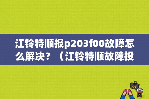 江铃特顺报p203f00故障怎么解决？（江铃特顺故障投诉电话）-图1