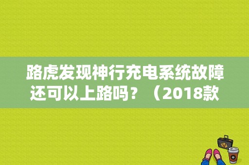 路虎发现神行充电系统故障还可以上路吗？（2018款发现神行故障）-图1