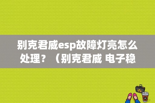 别克君威esp故障灯亮怎么处理？（别克君威 电子稳定系统 故障）-图1