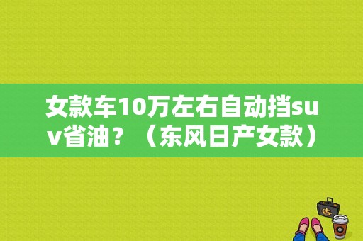 女款车10万左右自动挡suv省油？（东风日产女款）-图1