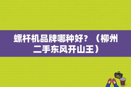 螺杆机品牌哪种好？（柳州二手东风开山王）-图1