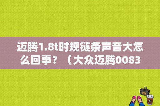 迈腾1.8t时规链条声音大怎么回事？（大众迈腾00833是什故障码）-图1