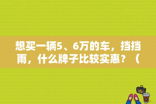 想买一辆5、6万的车，挡挡雨，什么牌子比较实惠？（东风雪爱丽舍旧款）-图1