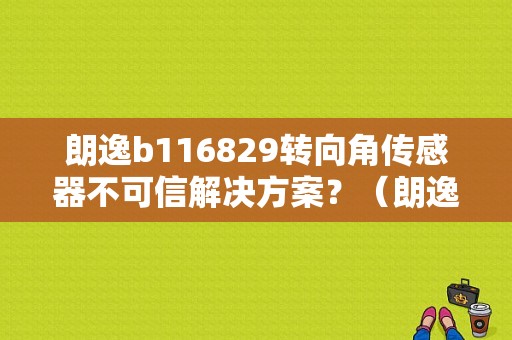 朗逸b116829转向角传感器不可信解决方案？（朗逸转向角传感器机械故障怎么处理）-图1