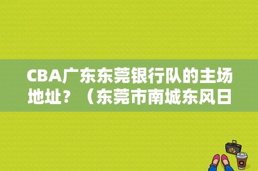 CBA广东东莞银行队的主场地址？（东莞市南城东风日产）-图1
