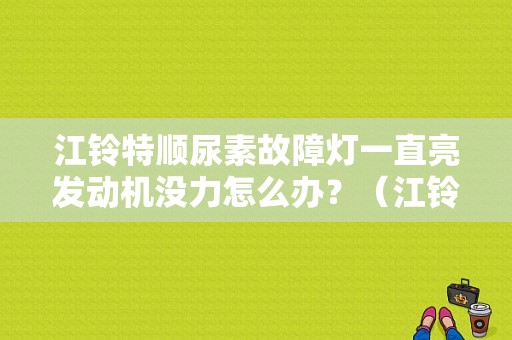 江铃特顺尿素故障灯一直亮发动机没力怎么办？（江铃特顺发动机故障灯）-图1
