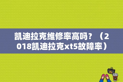凯迪拉克维修率高吗？（2018凯迪拉克xt5故障率）