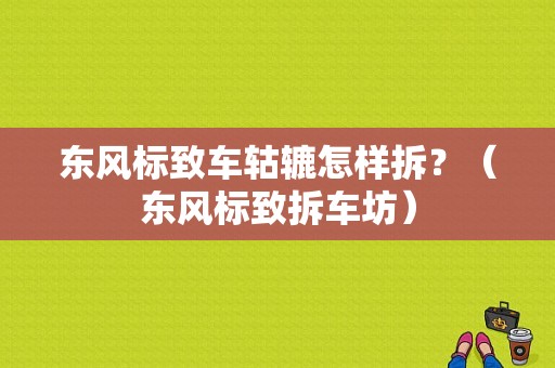 东风标致车轱辘怎样拆？（东风标致拆车坊）-图1