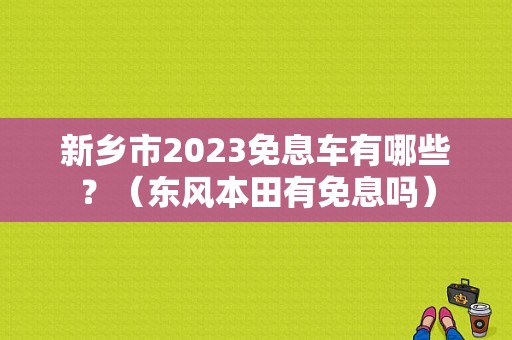 新乡市2023免息车有哪些？（东风本田有免息吗）-图1