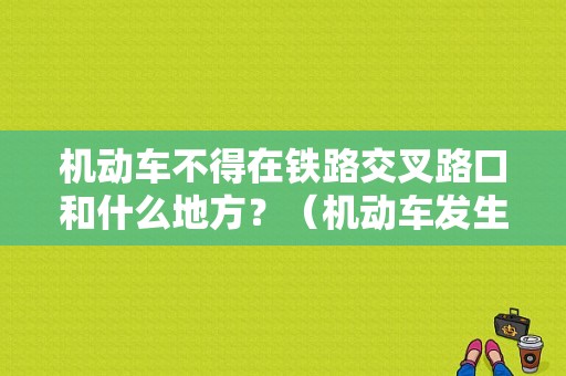 机动车不得在铁路交叉路口和什么地方？（机动车发生故障在几米内设置）-图1