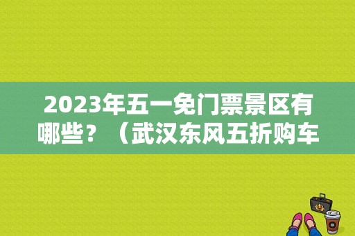 2023年五一免门票景区有哪些？（武汉东风五折购车）-图1