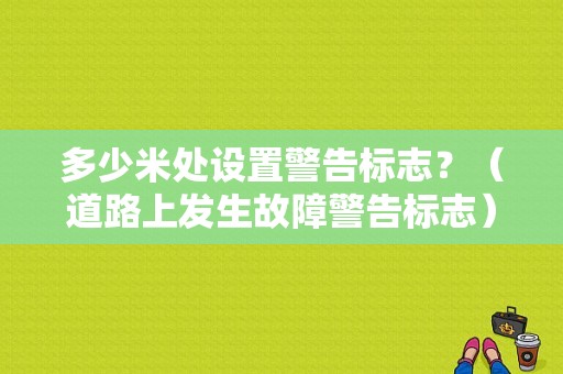 多少米处设置警告标志？（道路上发生故障警告标志）-图1