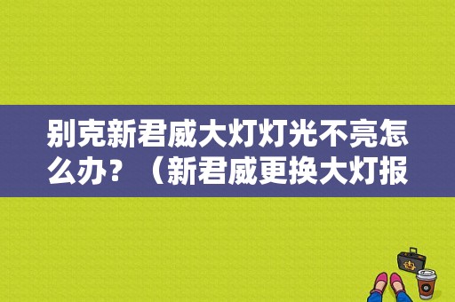 别克新君威大灯灯光不亮怎么办？（新君威更换大灯报左近光灯故障）-图1