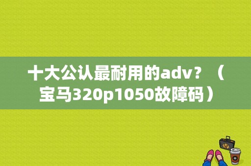 十大公认最耐用的adv？（宝马320p1050故障码）-图1