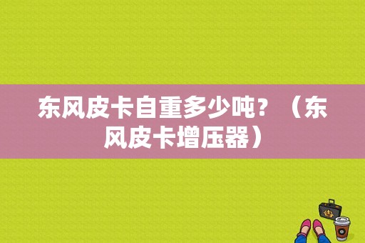 东风皮卡自重多少吨？（东风皮卡增压器）-图1