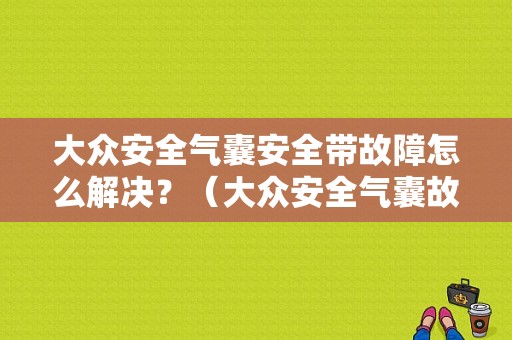 大众安全气囊安全带故障怎么解决？（大众安全气囊故障灯亮维修多少钱）-图1