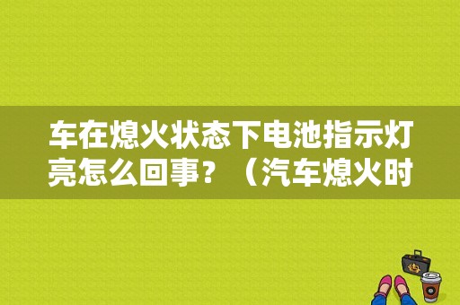 车在熄火状态下电池指示灯亮怎么回事？（汽车熄火时显示电池故障）-图1
