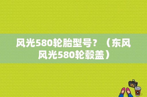 风光580轮胎型号？（东风风光580轮毂盖）-图1