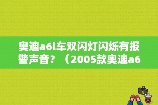 奥迪a6l车双闪灯闪烁有报警声音？（2005款奥迪a6l2.4故障灯）-图1
