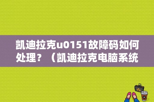 凯迪拉克u0151故障码如何处理？（凯迪拉克电脑系统故障）-图1