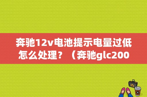 奔驰12v电池提示电量过低怎么处理？（奔驰glc200辅助蓄电池故障）-图1
