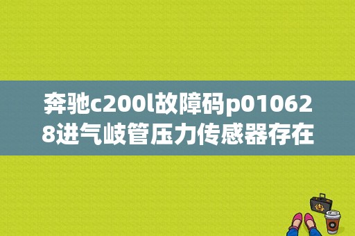奔驰c200l故障码p010628进气岐管压力传感器存在故障怎么解决？（奔驰c200点火电子锁故障）-图1