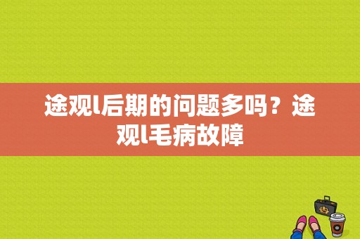 途观l后期的问题多吗？途观l毛病故障-图1