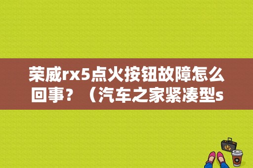 荣威rx5点火按钮故障怎么回事？（汽车之家紧凑型suv故障）-图1