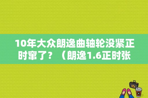 10年大众朗逸曲轴轮没紧正时窜了？（朗逸1.6正时张紧器故障）-图1