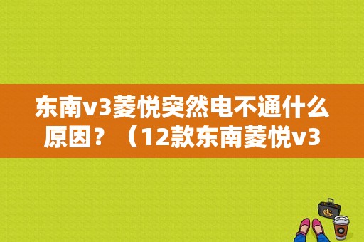 东南v3菱悦突然电不通什么原因？（12款东南菱悦v3常见故障）-图1