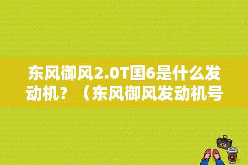 东风御风2.0T国6是什么发动机？（东风御风发动机号）-图1