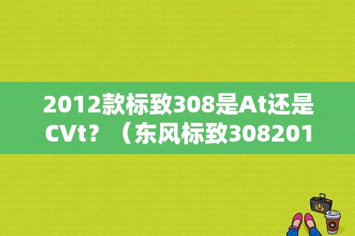 2012款标致308是At还是CVt？（东风标致3082012款）-图1