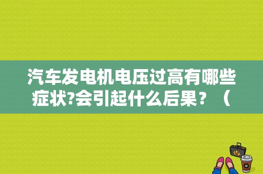 汽车发电机电压过高有哪些症状?会引起什么后果？（宝马发电机温度高故障码）-图1