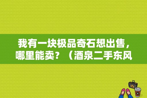 我有一块极品奇石想出售，哪里能卖？（酒泉二手东风天锦）-图1