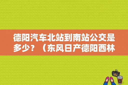 德阳汽车北站到南站公交是多少？（东风日产德阳西林）