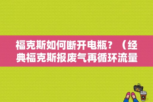 福克斯如何断开电瓶？（经典福克斯报废气再循环流量故障）-图1