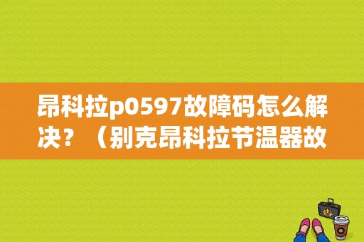 昂科拉p0597故障码怎么解决？（别克昂科拉节温器故障）-图1
