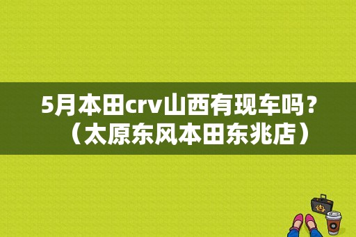 5月本田crv山西有现车吗？（太原东风本田东兆店）