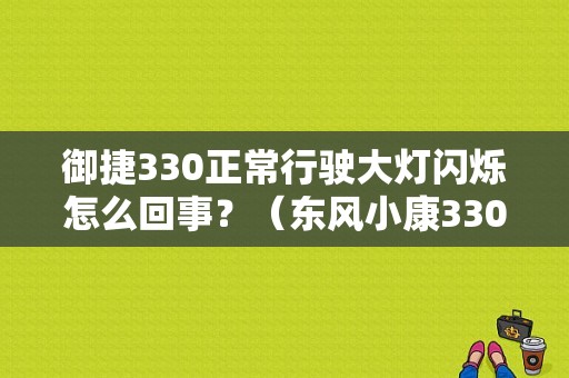 御捷330正常行驶大灯闪烁怎么回事？（东风小康330高压包）-图1