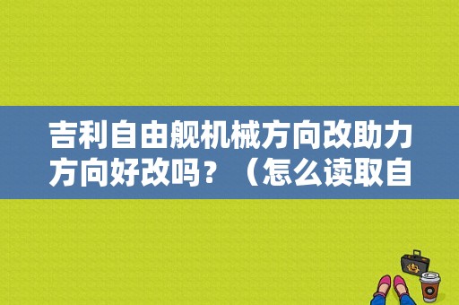 吉利自由舰机械方向改助力方向好改吗？（怎么读取自由舰电动助力方向故障码）-图1