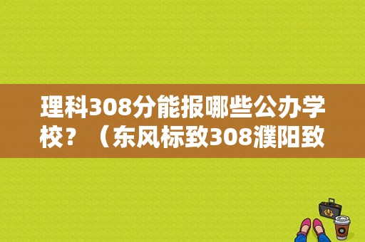 理科308分能报哪些公办学校？（东风标致308濮阳致美）-图1