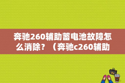 奔驰260辅助蓄电池故障怎么消除？（奔驰c260辅助蓄电池故障）