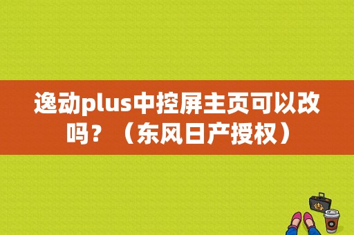 逸动plus中控屏主页可以改吗？（东风日产授权）-图1