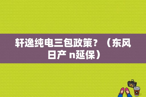 轩逸纯电三包政策？（东风日产 n延保）-图1