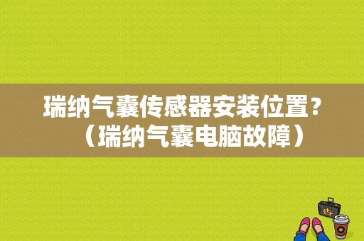 瑞纳气囊传感器安装位置？（瑞纳气囊电脑故障）-图1