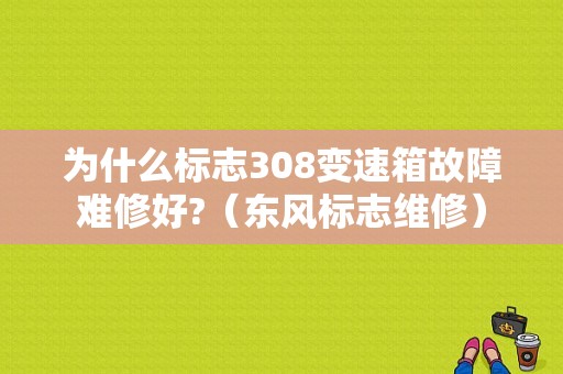 为什么标志308变速箱故障难修好?（东风标志维修）-图1