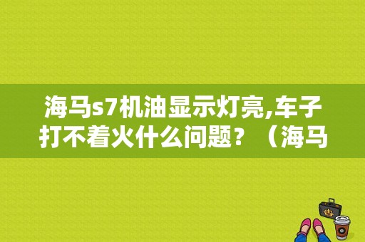 海马s7机油显示灯亮,车子打不着火什么问题？（海马s7安全气囊故障灯时有时无）-图1