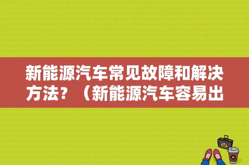 新能源汽车常见故障和解决方法？（新能源汽车容易出现的故障）-图1