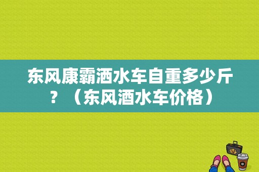 东风康霸洒水车自重多少斤？（东风酒水车价格）-图1