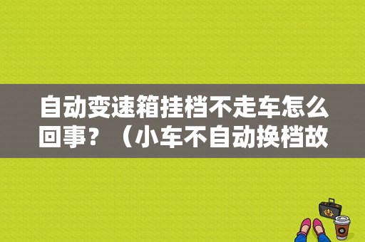 自动变速箱挂档不走车怎么回事？（小车不自动换档故障）-图1